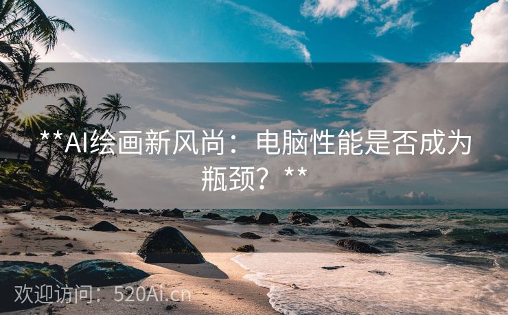 **AI绘画新风尚：电脑性能是否成为瓶颈？**